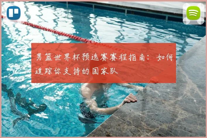 男篮世界杯预选赛赛程指南：如何追踪你支持的国家队