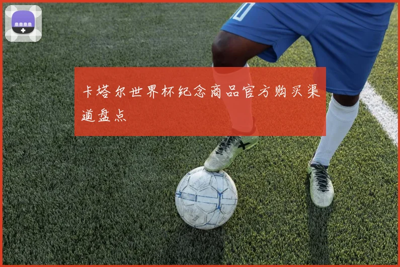 卡塔尔世界杯纪念商品官方购买渠道盘点