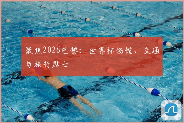 聚焦2026巴黎：世界杯场馆、交通与旅行贴士