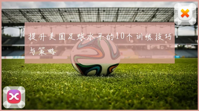 提升美国足球水平的10个训练技巧与策略