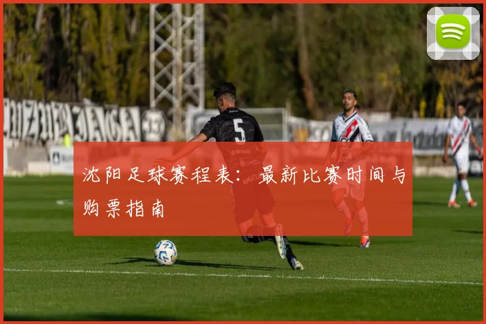 沈阳足球赛程表:最新比赛时间与购票指南