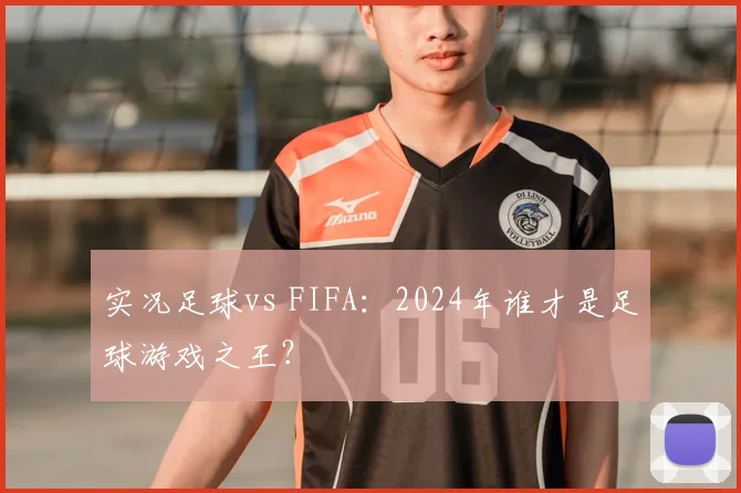 实况足球vs FIFA:2024年谁才是足球游戏之王?
