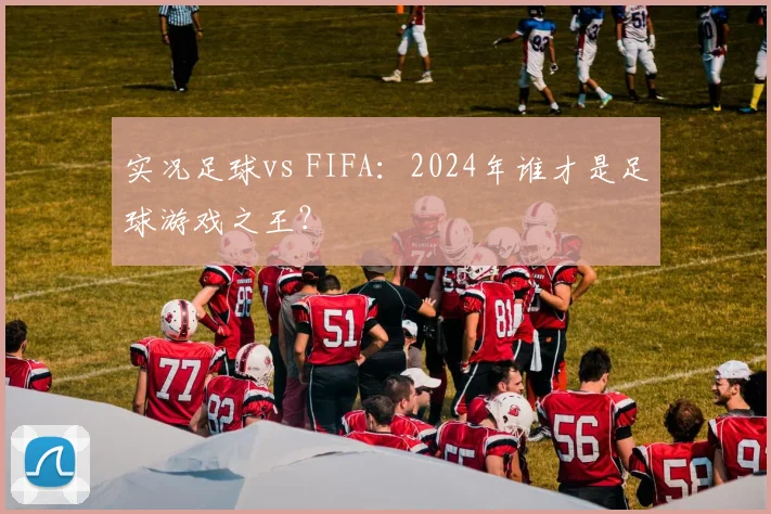 实况足球vs FIFA：2024年谁才是足球游戏之王？