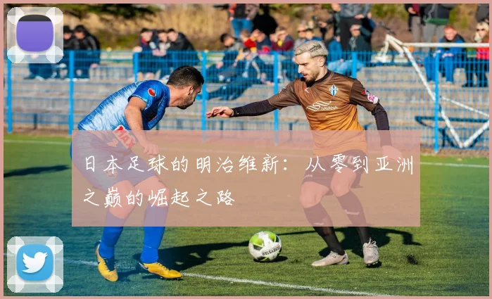 日本足球的明治维新:从零到亚洲之巅的崛起之路